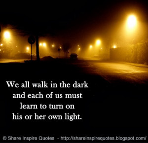 ... in the dark and each of us must learn to turn on his or her own light
