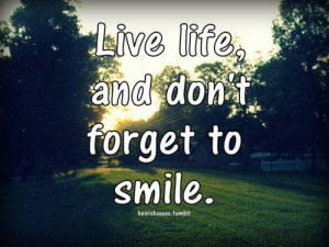 Live life, and don’t forget to smile.