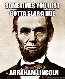 Sometimes you just gotta slap a hoe - Abraham lincoln - Sometimes you ...