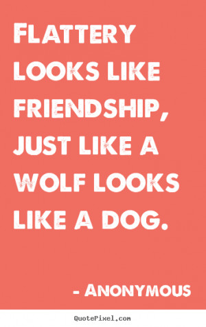 Anonymous Quotes - Flattery looks like friendship, just like a wolf ...