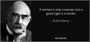 ... woman is only a woman, but a good cigar is a smoke. - Rudyard Kipling