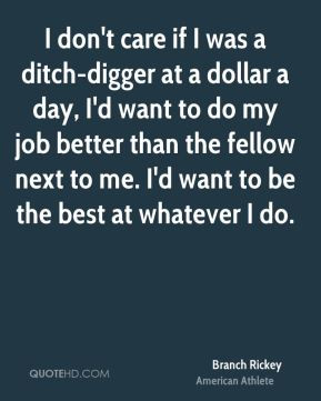 don't care if I was a ditch-digger at a dollar a day, I'd want to do ...
