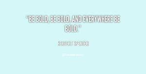 Be bold, be bold, and everywhere be bold.”