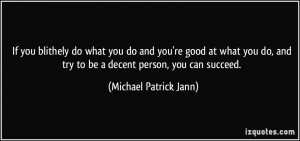 If you blithely do what you do and you're good at what you do, and try ...