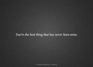 You’re the best thing that has never been mine.