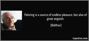 ... is a source of endless pleasure, but also of great anguish. - Balthus