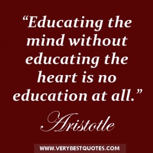 ... mind without educating the heart is no education at all. ― Aristotle