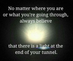 Always believe that there is a light at the end of the tunnel. More