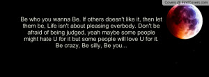 Be who you wanna Be. If others doesn't like it, then let them be, Life ...