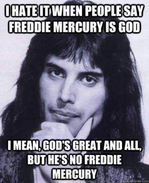 hate it when people say Freddie Mercury is God I mean, God's great ...