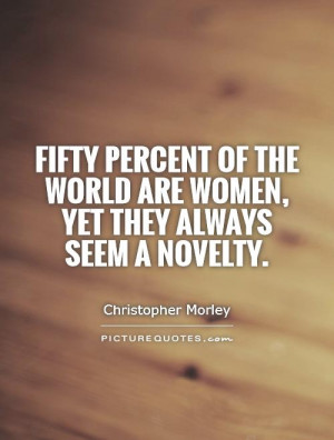 Fifty percent of the world are women, yet they always seem a novelty