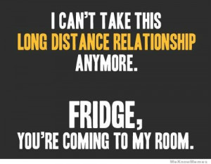 can’t take this long distance relationship anymore. Fridge, you ...