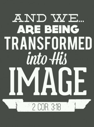 And we are being transformed into His image. 2 Corinthians 3:18