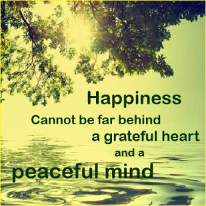 Happiness cannot be far behind a grateful heart and a peaceful mind ...