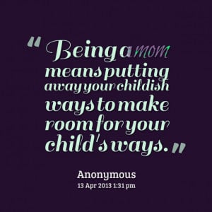 Quotes Picture: being a mom means putting away your childish ways to ...