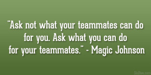 your teammates can do for you. Ask what you can do for your teammates ...