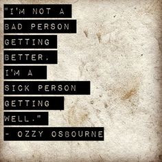 not a bad person getting better, I'm a sick person getting well ...