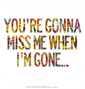 You're Gonna Miss Me When I'm Gone Quote | Picture Quotes & Sayings
