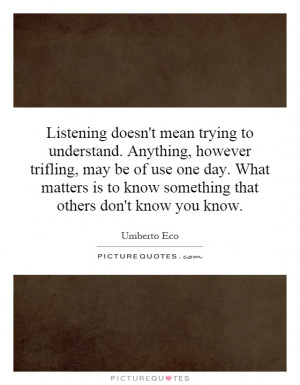 Listening doesn't mean trying to understand. Anything, however ...