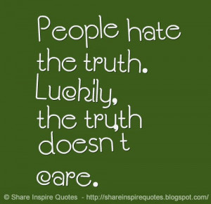 People hate the truth. Luckily, the truth doesn't care.