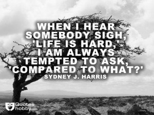 When I hear somebody sigh, 'Life is hard,' I am always tempted to ask ...