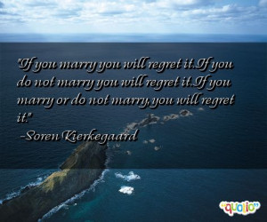 If you marry you will regret it. If you do not marry you will regret ...
