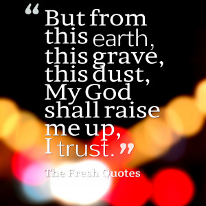 ... grave, this dust, My God shall raise me up, I trust. – Jesus Christ