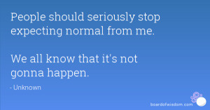 People should seriously stop expecting normal from me. We all know ...