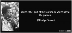 You're either part of the solution or you're part of the problem ...