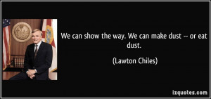 We can show the way. We can make dust -- or eat dust. - Lawton Chiles