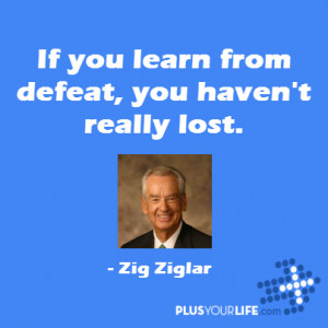 Zig Ziglar - If you learn from defeat, you haven't really lost.