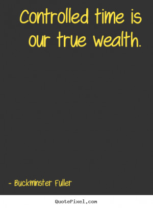 ... is our true wealth. Buckminster Fuller greatest inspirational quotes