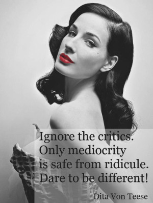 ... critics. Only mediocrity is safe from ridicule. Dare to be different