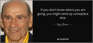 ... where you are going, you might wind up someplace else. - Yogi Berra