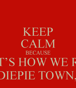 KEEP CALM BECAUSE THAT’S HOW WE ROLL IN PEWDIEPIE TOWN, BITCH!