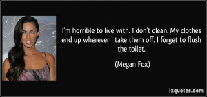 ... up wherever I take them off. I forget to flush the toilet. - Megan Fox