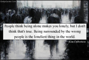 People think being alone makes you lonely, but I don't think that's ...