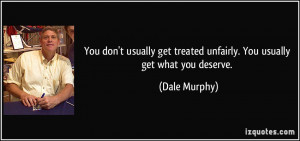 ... get treated unfairly. You usually get what you deserve. - Dale Murphy