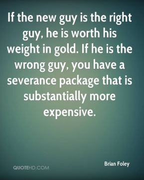 If the new guy is the right guy, he is worth his weight in gold. If he ...