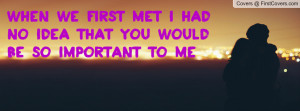 when we first met i had no idea that you would be so important to me ...