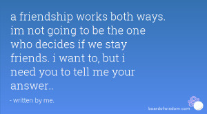 friendship works both ways. im not going to be the one who decides ...