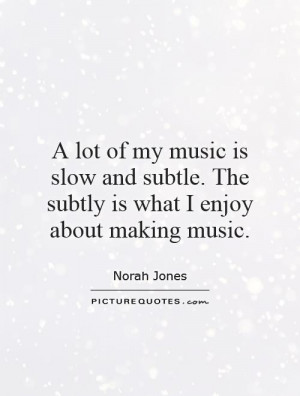 ... subtle. The subtly is what I enjoy about making music. Picture Quote