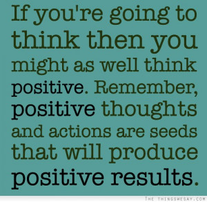 ... thoughts and actions are seeds that will produce positive results
