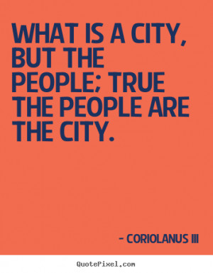 What is a city, but the people; true the people are the city. ”