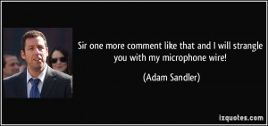 Sir one more comment like that and I will strangle you with my ...