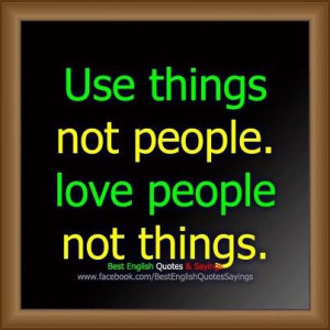 use things not people.love people not things.....