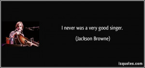 never was a very good singer. - Jackson Browne
