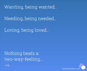 Wanting, being wanted.. Needing, being needed.. Loving, being loved ...