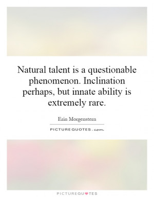 Natural talent is a questionable phenomenon. Inclination perhaps, but ...