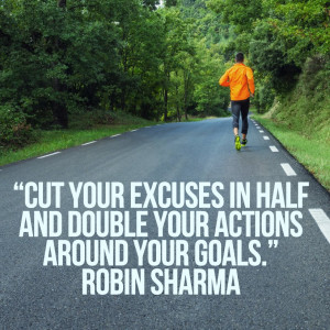 Cut your excuses in half and double your actions around your goals..